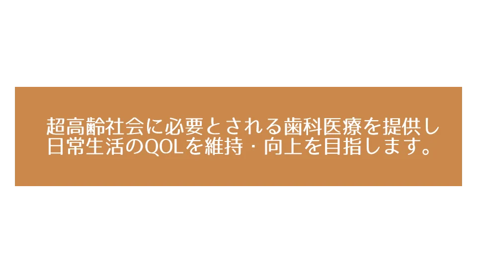 超高齢社会に必要とされる歯科医療を提供し日常生活のQOLを維持・向上を目指します。